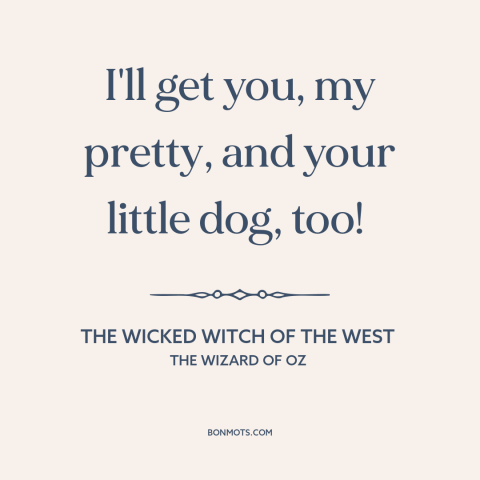 A quote from The Wizard of Oz: “I'll get you, my pretty, and your little dog, too!”