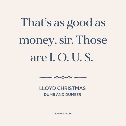 A quote from Dumb and Dumber about debt: “That’s as good as money, sir. Those are I. O. U. S.”