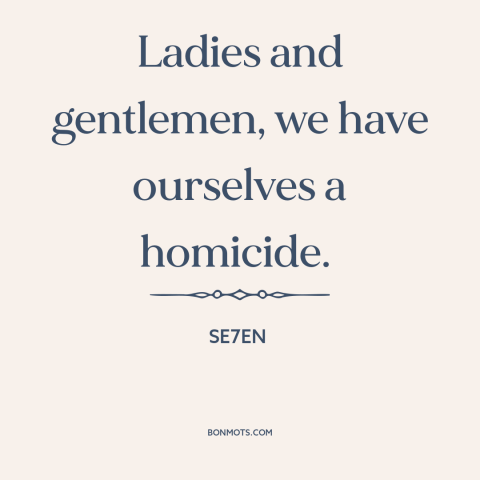 A quote from Se7en about murder: “Ladies and gentlemen, we have ourselves a homicide.”