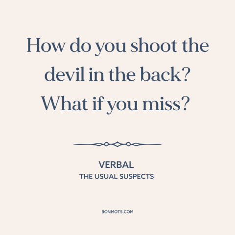 A quote from The Usual Suspects about the devil: “How do you shoot the devil in the back? What if you miss?”