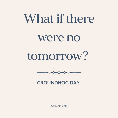 A quote from Groundhog Day about the future: “What if there were no tomorrow?”