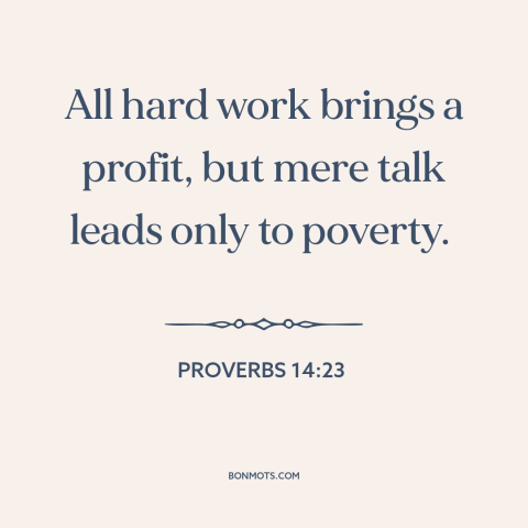 A quote from The Bible about words vs. actions: “All hard work brings a profit, but mere talk leads only to poverty.”