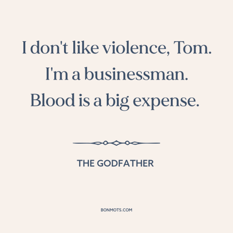 A quote from The Godfather about the mafia: “I don't like violence, Tom. I'm a businessman. Blood is a big expense.”