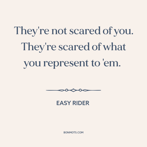 A quote from Easy Rider about the man: “They're not scared of you. They're scared of what you represent to 'em.”