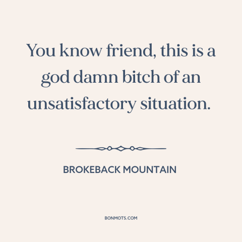 A quote from Brokeback Mountain about difficult situations: “You know friend, this is a god damn bitch of an…”