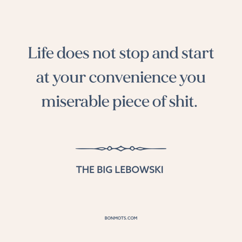 A quote from The Big Lebowski about narcissism: “Life does not stop and start at your convenience you miserable piece of…”