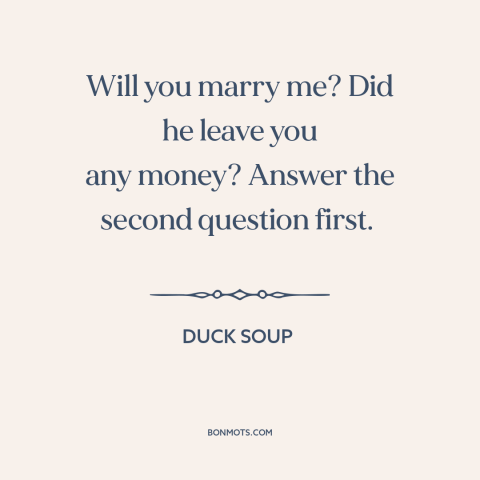 A quote from Duck Soup about gold diggers: “Will you marry me? Did he leave you any money? Answer the second question…”