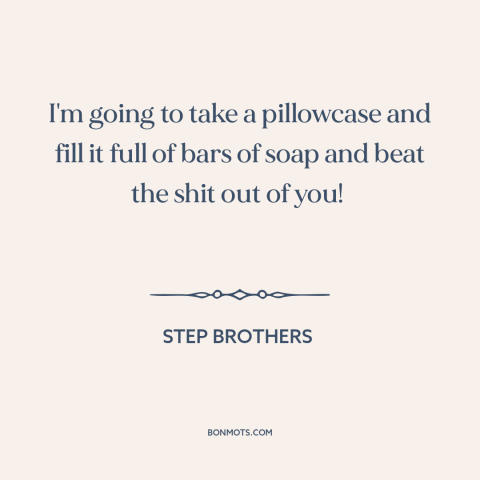 A quote from Step Brothers  about beating someone up: “I'm going to take a pillowcase and fill it full of bars of soap…”