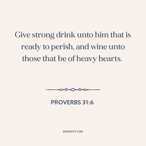 A quote from The Bible about alcohol as balm: “Give strong drink unto him that is ready to perish, and wine unto those…”