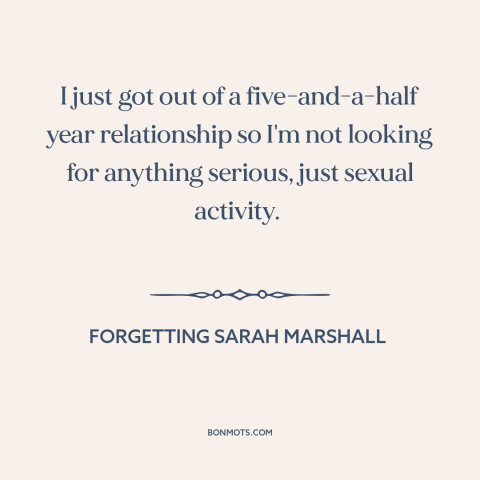 A quote from Forgetting Sarah Marshall about on the rebound: “I just got out of a five-and-a-half year relationship so…”