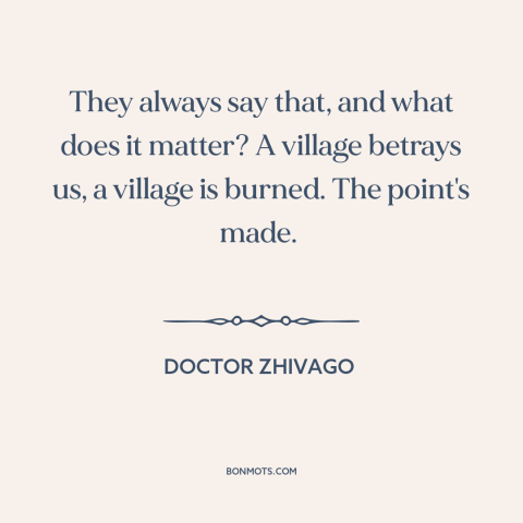 A quote from Doctor Zhivago about revolutionary politics: “They always say that, and what does it matter? A village…”