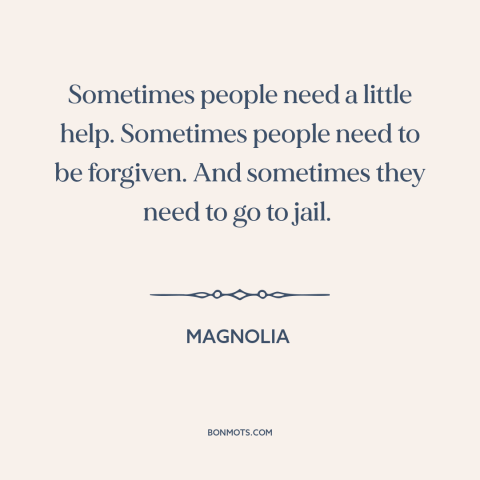 A quote from Magnolia about forgiveness: “Sometimes people need a little help. Sometimes people need to be forgiven.”