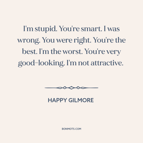 A quote from Happy Gilmore about admitting you're wrong: “I'm stupid. You're smart. I was wrong. You were right.”