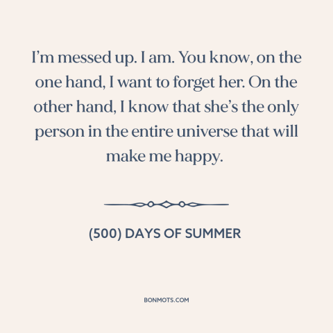 A quote from (500) Days of Summer about getting over someone: “I’m messed up. I am. You know, on the one hand, I want to…”