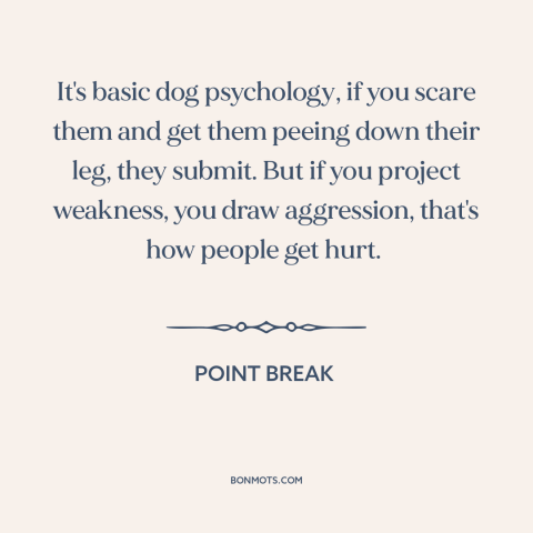 A quote from Point Break about man and animals: “It's basic dog psychology, if you scare them and get them peeing down…”