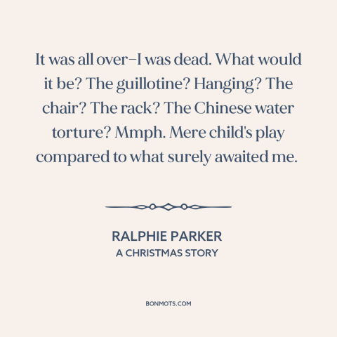 A quote from A Christmas Story about getting in trouble: “It was all over—I was dead. What would it be? The…”