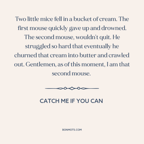 A quote from Catch Me if You Can about persistence: “Two little mice fell in a bucket of cream. The first mouse quickly…”