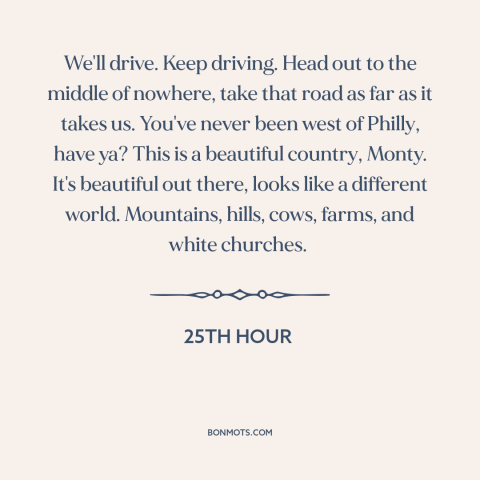 A quote from 25th Hour about America: “We'll drive. Keep driving. Head out to the middle of nowhere, take that road…”