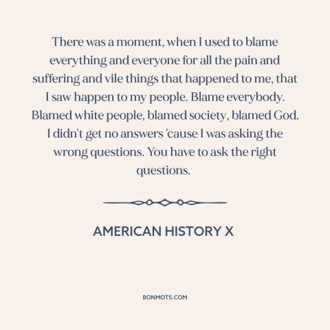 A quote from American History X about blaming others: “There was a moment, when I used to blame everything and everyone…”