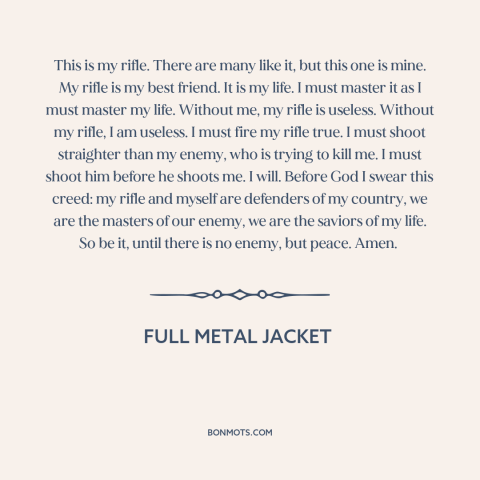 A quote from Full Metal Jacket about guns: “This is my rifle. There are many like it, but this one is mine.”