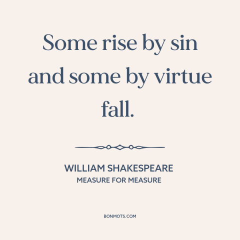 A quote by William Shakespeare about getting away with it: “Some rise by sin and some by virtue fall.”