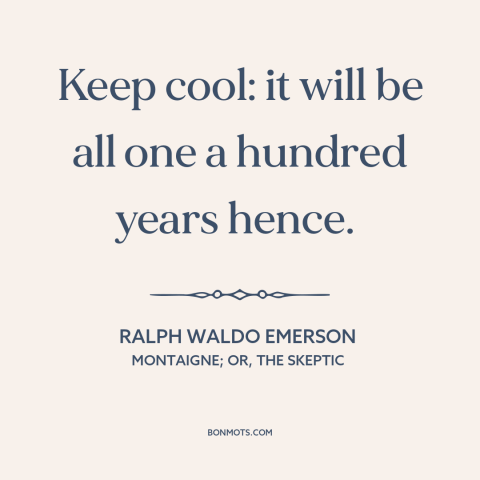 A quote by Ralph Waldo Emerson about equanimity: “Keep cool: it will be all one a hundred years hence.”