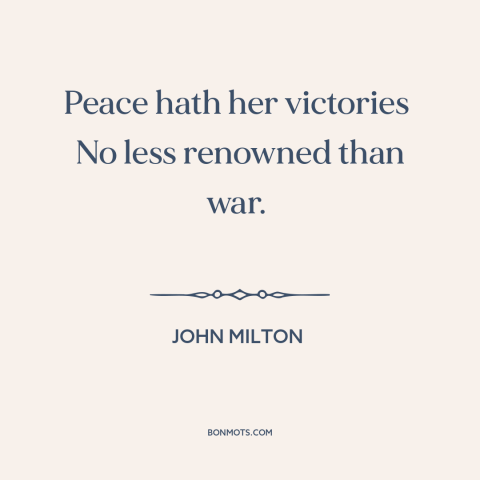 A quote by John Milton about war and peace: “Peace hath her victories No less renowned than war.”