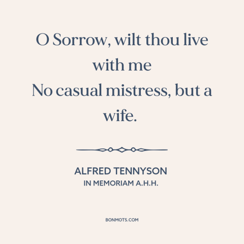 A quote by Alfred Tennyson about embracing sadness: “O Sorrow, wilt thou live with me No casual mistress, but a wife.”