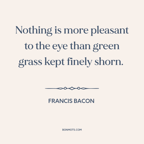 A quote by Francis Bacon about lawn: “Nothing is more pleasant to the eye than green grass kept finely shorn.”