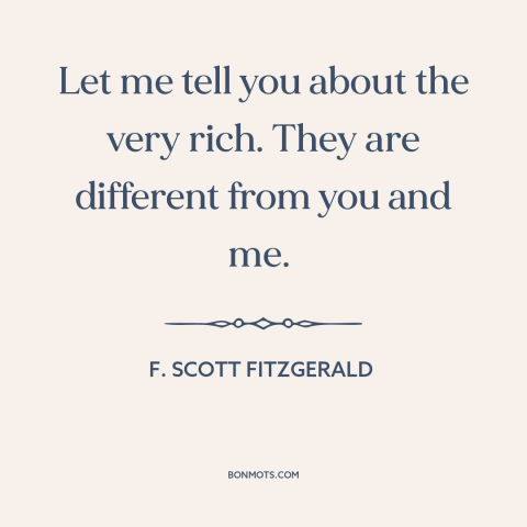 A quote by F. Scott Fitzgerald about the rich: “Let me tell you about the very rich. They are different from you and…”