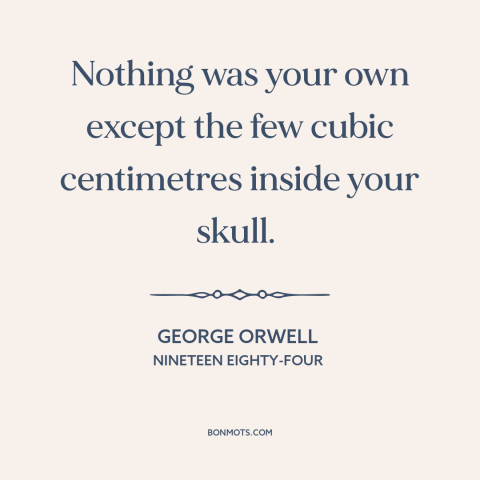 A quote by George Orwell about inner life: “Nothing was your own except the few cubic centimetres inside your skull.”