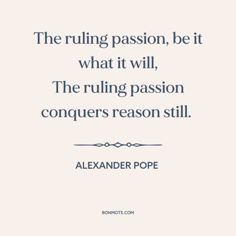 A quote by Alexander Pope about reason and emotion: “The ruling passion, be it what it will, The ruling passion…”