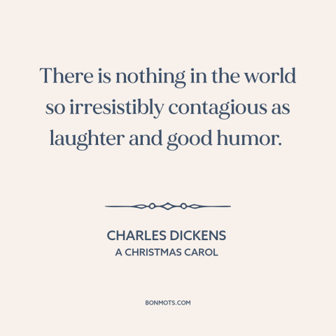 A quote by Charles Dickens about laughter: “There is nothing in the world so irresistibly contagious as laughter and good…”