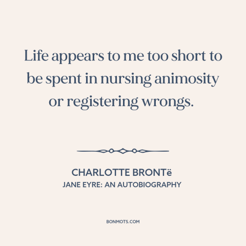 A quote by Charlotte Brontë about grudges: “Life appears to me too short to be spent in nursing animosity or registering…”