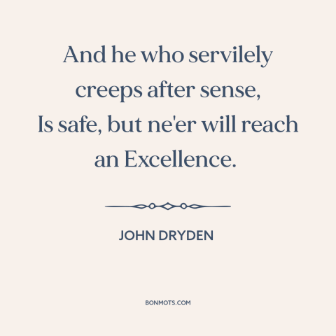 A quote by John Dryden about playing it safe: “And he who servilely creeps after sense, Is safe, but ne'er will reach an…”