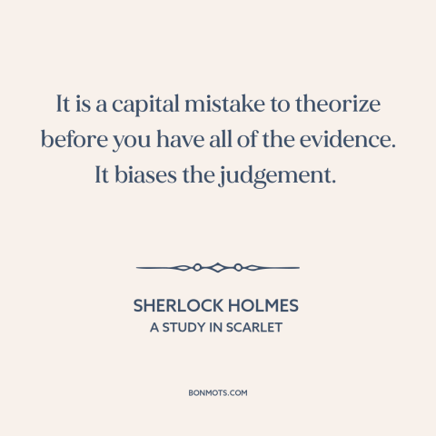 A quote by Arthur Conan Doyle about jumping to conclusions: “It is a capital mistake to theorize before you have all…”