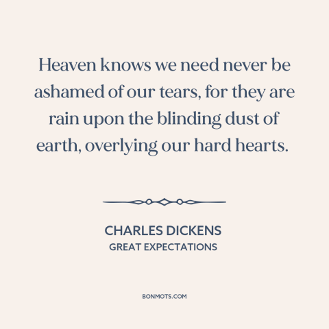 A quote by Charles Dickens about tears: “Heaven knows we need never be ashamed of our tears, for they are rain…”