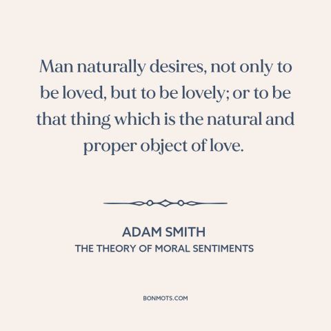 A quote by Adam Smith about human needs: “Man naturally desires, not only to be loved, but to be lovely; or to…”