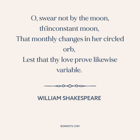 A quote by William Shakespeare about the moon: “O, swear not by the moon, th'inconstant moon, That monthly changes in her…”