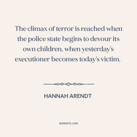 A quote by Hannah Arendt about totalitarianism: “The climax of terror is reached when the police state begins to devour its…”