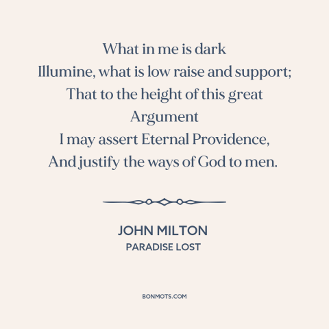 A quote by John Milton about problem of evil: “What in me is dark Illumine, what is low raise and support; That to…”