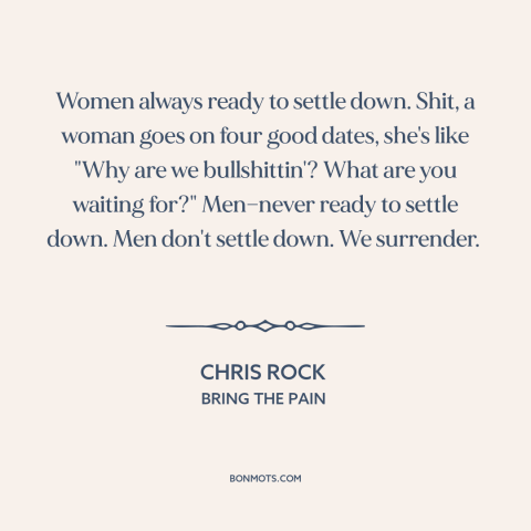 A quote by Chris Rock about gender relations: “Women always ready to settle down. Shit, a woman goes on four good dates…”