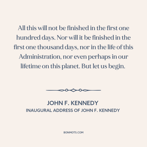 A quote by John F. Kennedy about nature of progress: “All this will not be finished in the first one hundred days. Nor will…”