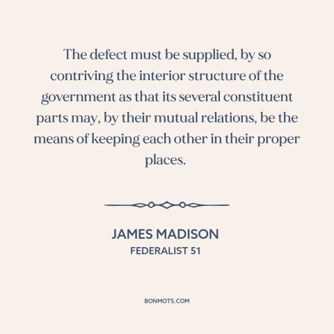 A quote by James Madison about checks and balances: “The defect must be supplied, by so contriving the interior…”