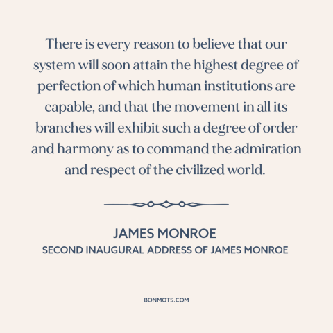 A quote by James Monroe about American democracy: “There is every reason to believe that our system will soon attain the…”