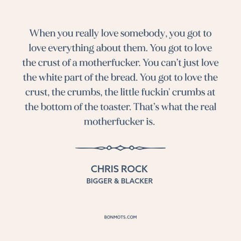 A quote by Chris Rock about loving others: “When you really love somebody, you got to love everything about them. You got…”