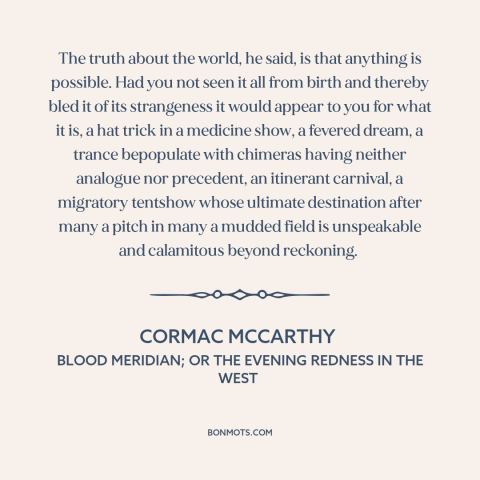 A quote by Cormac McCarthy about the world: “The truth about the world, he said, is that anything is possible. Had you…”