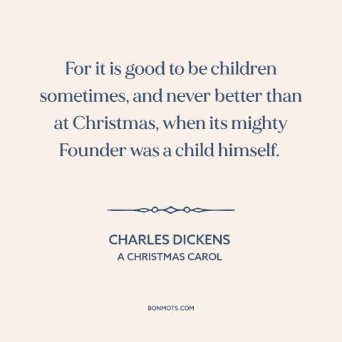 A quote by Charles Dickens about christmas: “For it is good to be children sometimes, and never better than at Christmas…”