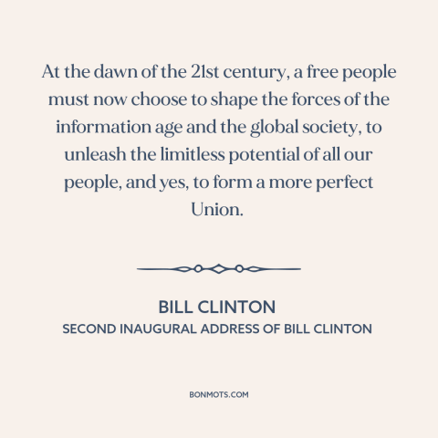 A quote by Bill Clinton about America and the world: “At the dawn of the 21st century, a free people must now choose to…”