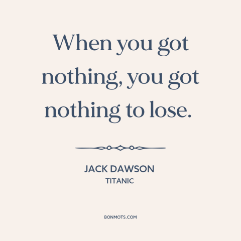 A quote from Titanic about nothing to lose: “When you got nothing, you got nothing to lose.”